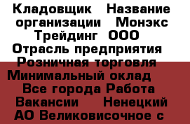 Кладовщик › Название организации ­ Монэкс Трейдинг, ООО › Отрасль предприятия ­ Розничная торговля › Минимальный оклад ­ 1 - Все города Работа » Вакансии   . Ненецкий АО,Великовисочное с.